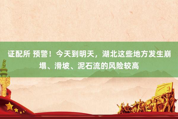 证配所 预警！今天到明天，湖北这些地方发生崩塌、滑坡、泥石流的风险较高
