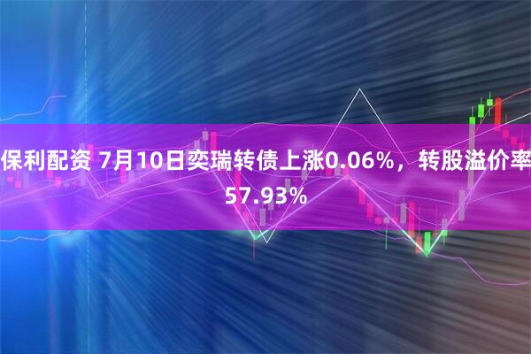 保利配资 7月10日奕瑞转债上涨0.06%，转股溢价率57.93%