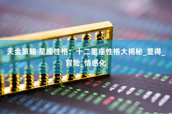 天金策略 星座性格：十二星座性格大揭秘_显得_冒险_情感化