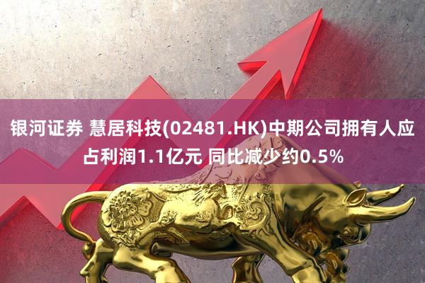 银河证券 慧居科技(02481.HK)中期公司拥有人应占利润1.1亿元 同比减少约0.5%