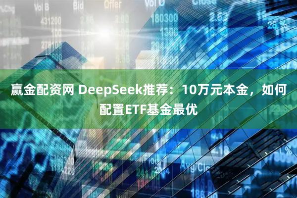 赢金配资网 DeepSeek推荐：10万元本金，如何配置ETF基金最优