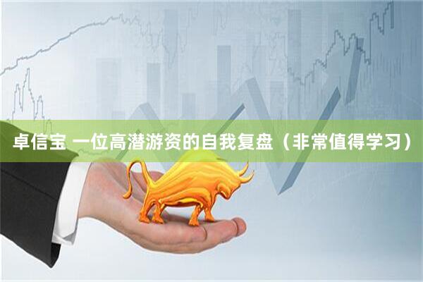 卓信宝 一位高潜游资的自我复盘（非常值得学习）