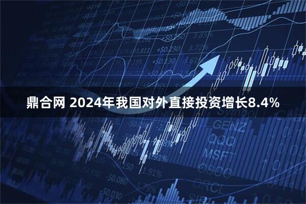 鼎合网 2024年我国对外直接投资增长8.4%