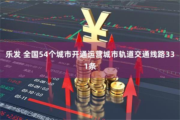 乐发 全国54个城市开通运营城市轨道交通线路331条