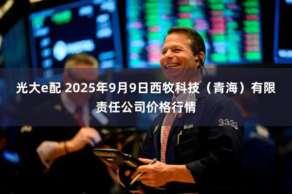 光大e配 2025年9月9日西牧科技（青海）有限责任公司价格行情