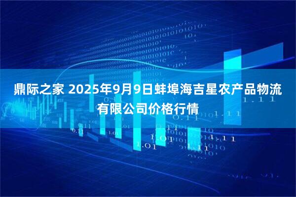 鼎际之家 2025年9月9日蚌埠海吉星农产品物流有限公司价格行情