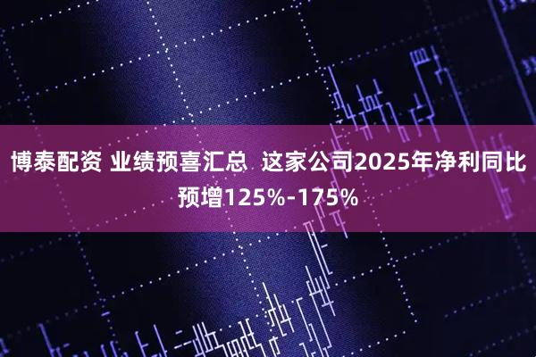 博泰配资 业绩预喜汇总  这家公司2025年净利同比预增125%-175%