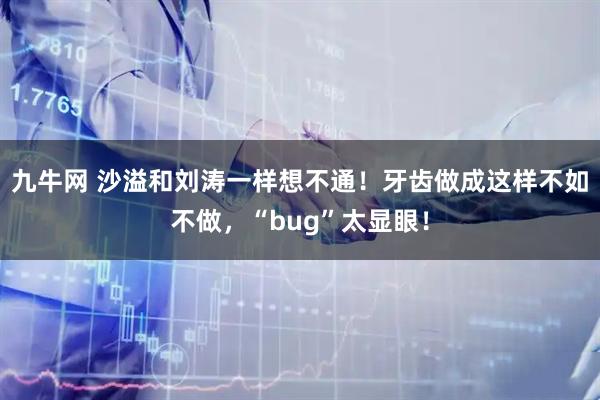 九牛网 沙溢和刘涛一样想不通！牙齿做成这样不如不做，“bug”太显眼！