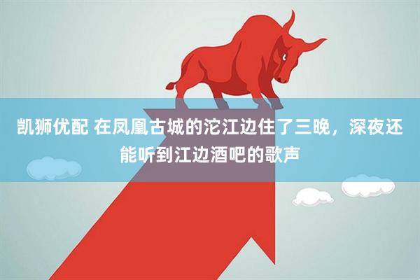 凯狮优配 在凤凰古城的沱江边住了三晚，深夜还能听到江边酒吧的歌声